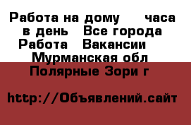 Работа на дому 2-3 часа в день - Все города Работа » Вакансии   . Мурманская обл.,Полярные Зори г.